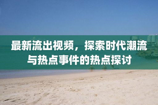 最新流出视频，探索时代潮流与热点事件的热点探讨