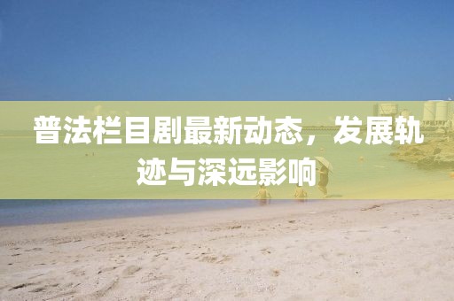 普法栏目剧最新动态，发展轨迹与深远影响