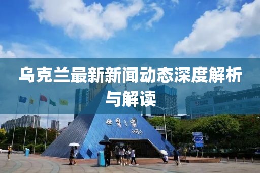 乌克兰最新新闻动态深度解析与解读