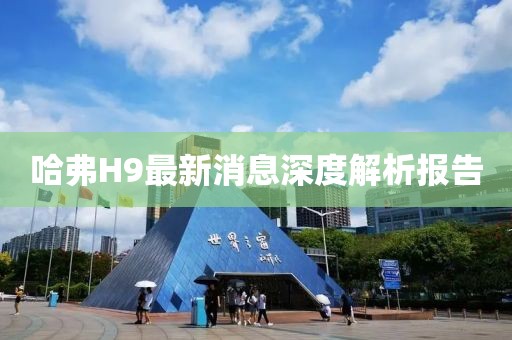 哈弗H9最新消息深度解析报告