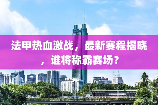 法甲热血激战，最新赛程揭晓，谁将称霸赛场？