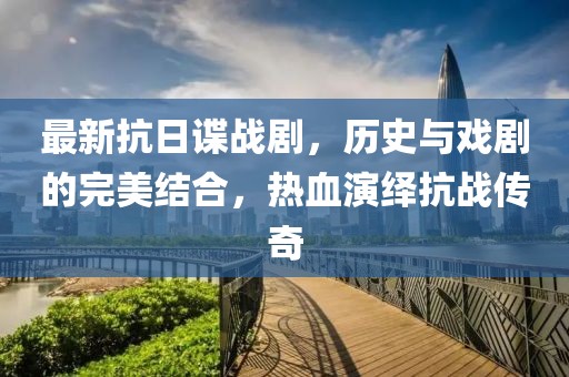 最新抗日谍战剧，历史与戏剧的完美结合，热血演绎抗战传奇