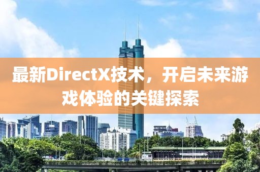 最新DirectX技术，开启未来游戏体验的关键探索