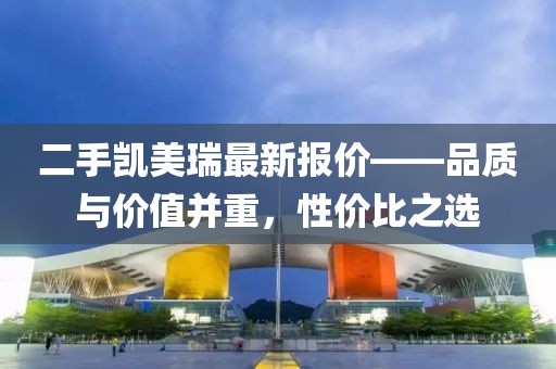 二手凯美瑞最新报价——品质与价值并重，性价比之选