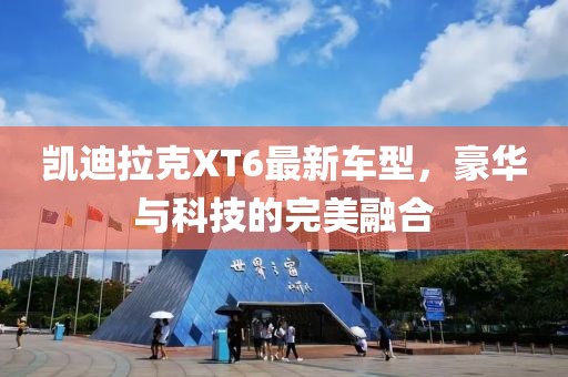 凯迪拉克XT6最新车型，豪华与科技的完美融合