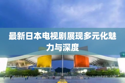 最新日本电视剧展现多元化魅力与深度