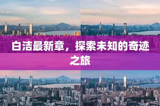 白洁最新章，探索未知的奇迹之旅