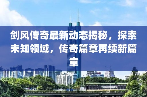 剑风传奇最新动态揭秘，探索未知领域，传奇篇章再续新篇章