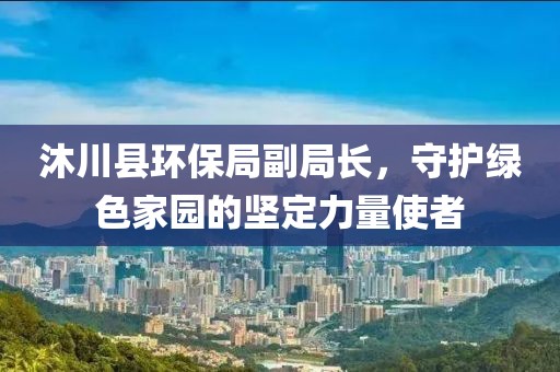 沐川县环保局副局长，守护绿色家园的坚定力量使者