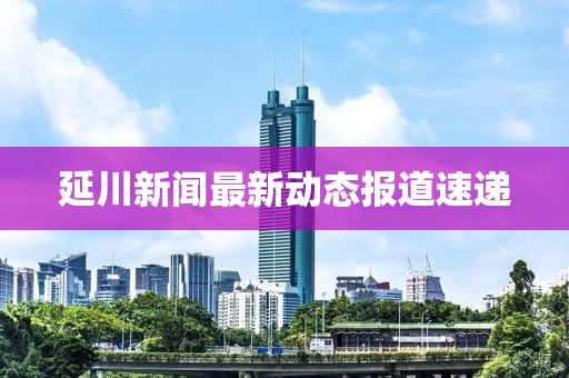 延川新闻最新动态报道速递