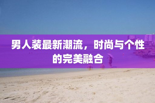 男人装最新潮流，时尚与个性的完美融合