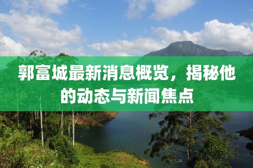 郭富城最新消息概览，揭秘他的动态与新闻焦点