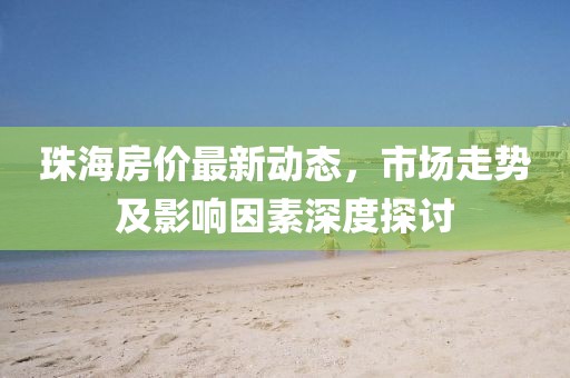 珠海房价最新动态，市场走势及影响因素深度探讨