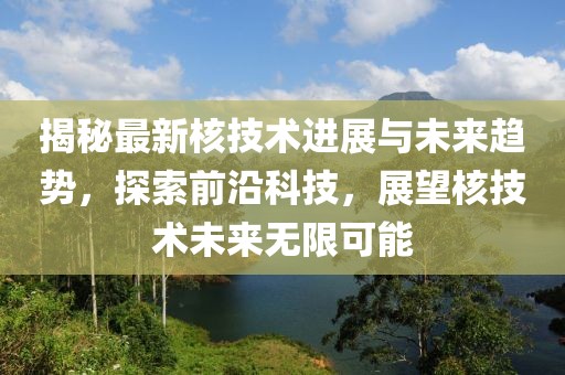 揭秘最新核技术进展与未来趋势，探索前沿科技，展望核技术未来无限可能