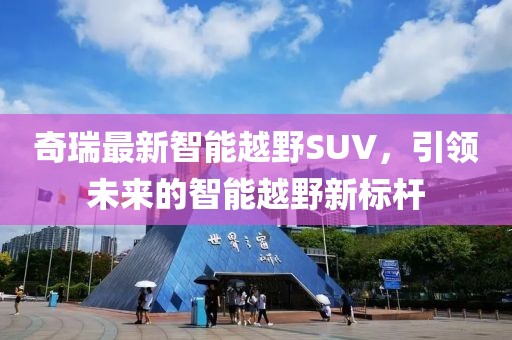 奇瑞最新智能越野SUV，引领未来的智能越野新标杆