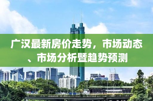 广汉最新房价走势，市场动态、市场分析暨趋势预测