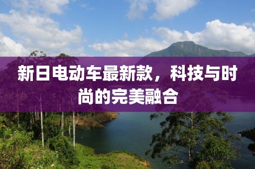 新日电动车最新款，科技与时尚的完美融合