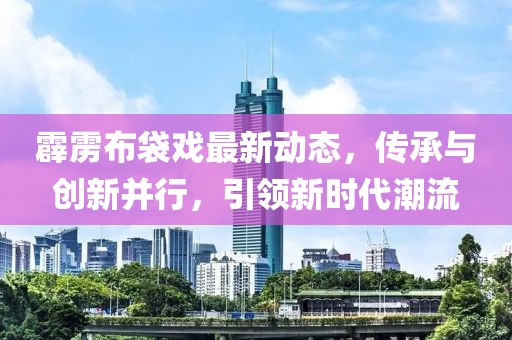 霹雳布袋戏最新动态，传承与创新并行，引领新时代潮流