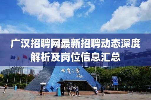 广汉招聘网最新招聘动态深度解析及岗位信息汇总