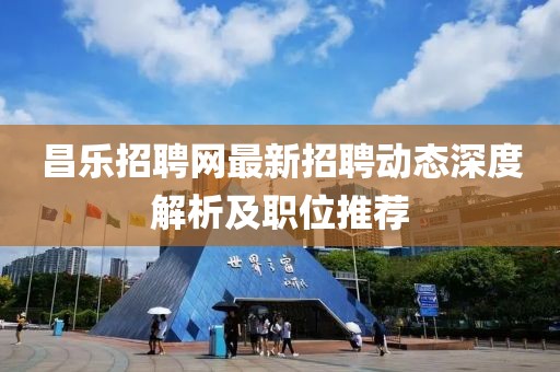 昌乐招聘网最新招聘动态深度解析及职位推荐