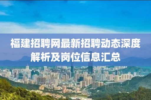 福建招聘网最新招聘动态深度解析及岗位信息汇总