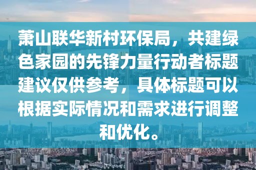 萧山联华新村环保局，共建绿色家园的先锋力量行动者标题建议仅供参考，具体标题可以根据实际情况和需求进行调整和优化。