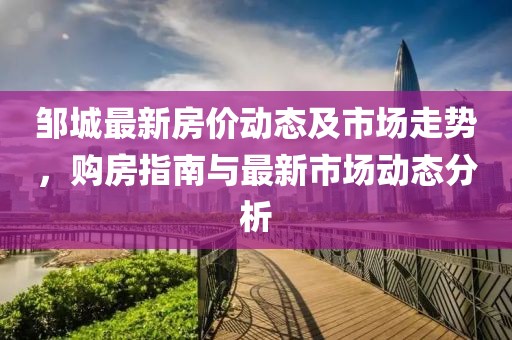 邹城最新房价动态及市场走势，购房指南与最新市场动态分析