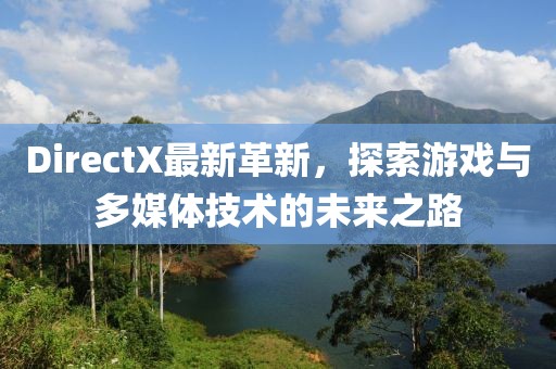 DirectX最新革新，探索游戏与多媒体技术的未来之路