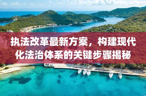 执法改革最新方案，构建现代化法治体系的关键步骤揭秘