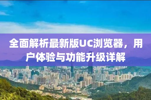 全面解析最新版UC浏览器，用户体验与功能升级详解