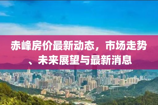 赤峰房价最新动态，市场走势、未来展望与最新消息