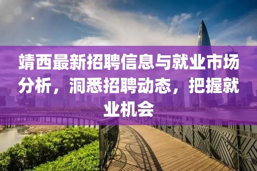 靖西最新招聘信息与就业市场分析，洞悉招聘动态，把握就业机会