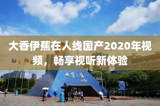 大香伊蕉在人线国产2020年视频，畅享视听新体验