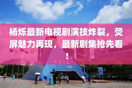 杨烁最新电视剧演技炸裂，荧屏魅力再现，最新剧集抢先看！