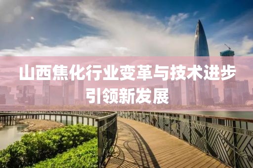 山西焦化行业变革与技术进步引领新发展