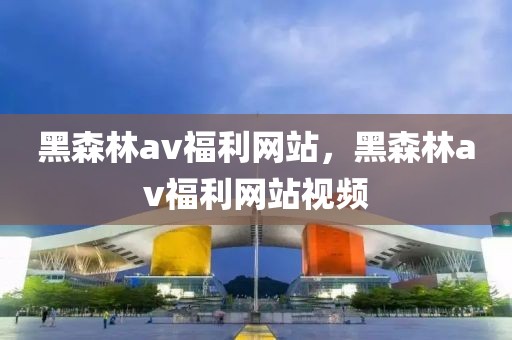 黑森林av福利网站，黑森林av福利网站视频