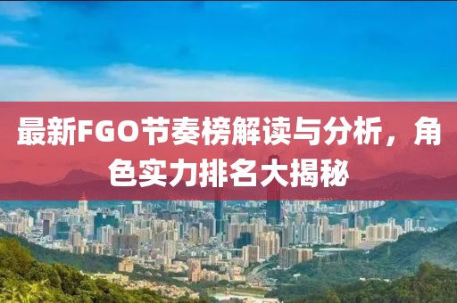 最新FGO节奏榜解读与分析，角色实力排名大揭秘