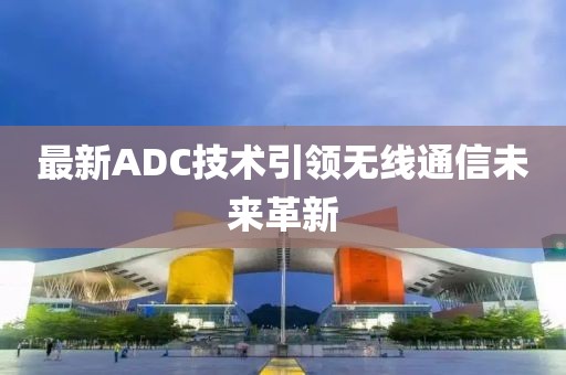 最新ADC技术引领无线通信未来革新