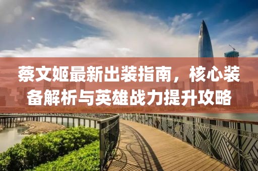 蔡文姬最新出装指南，核心装备解析与英雄战力提升攻略