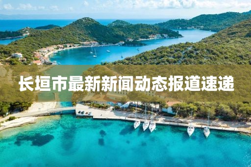 长垣市最新新闻动态报道速递