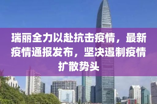 瑞丽全力以赴抗击疫情，最新疫情通报发布，坚决遏制疫情扩散势头