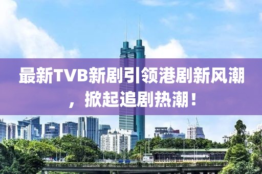 最新TVB新剧引领港剧新风潮，掀起追剧热潮！