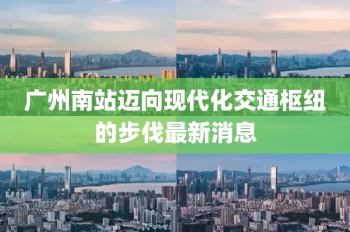 广州南站迈向现代化交通枢纽的步伐最新消息