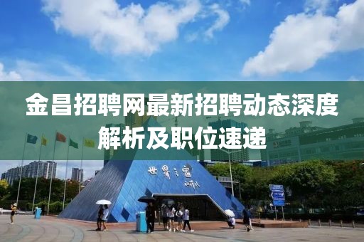 金昌招聘网最新招聘动态深度解析及职位速递