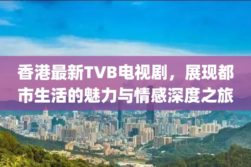 香港最新TVB电视剧，展现都市生活的魅力与情感深度之旅