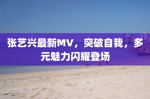 张艺兴最新MV，突破自我，多元魅力闪耀登场