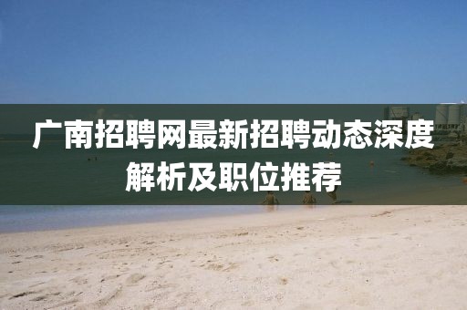 广南招聘网最新招聘动态深度解析及职位推荐