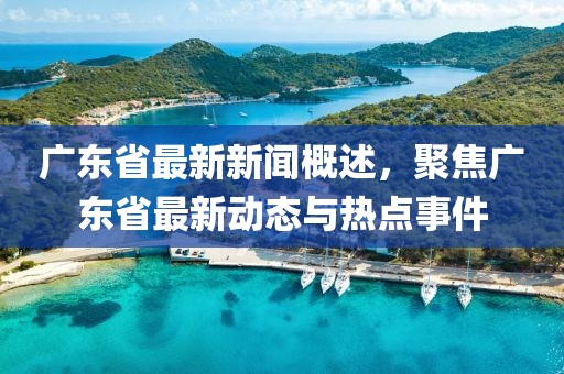 广东省最新新闻概述，聚焦广东省最新动态与热点事件