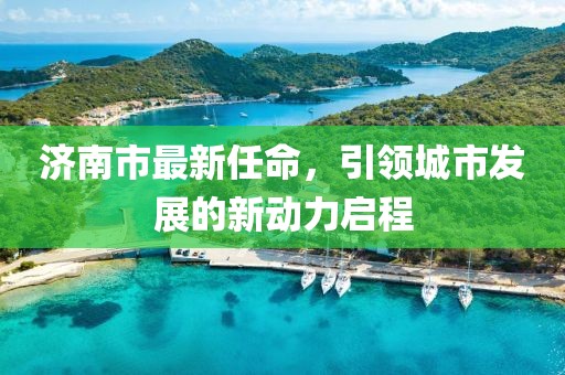 济南市最新任命，引领城市发展的新动力启程