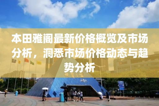 本田雅阁最新价格概览及市场分析，洞悉市场价格动态与趋势分析